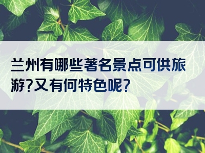 兰州有哪些著名景点可供旅游？又有何特色呢？