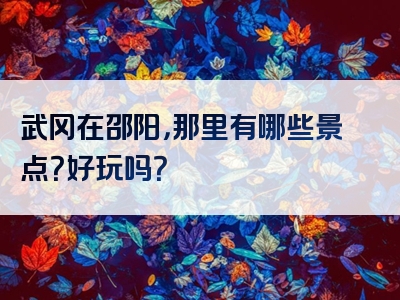 武冈在邵阳，那里有哪些景点？好玩吗？