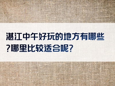 湛江中午好玩的地方有哪些？哪里比较适合呢？