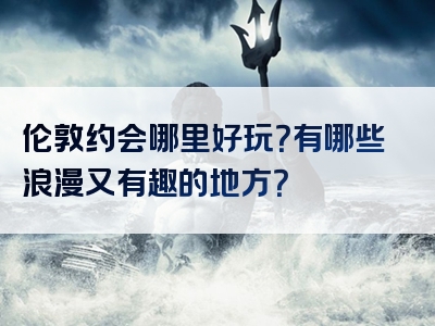 伦敦约会哪里好玩？有哪些浪漫又有趣的地方？