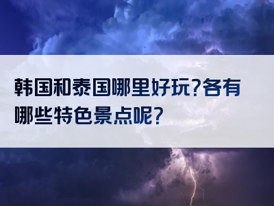 韩国和泰国哪里好玩？各有哪些特色景点呢？