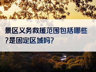 景区义务救援范围包括哪些？是固定区域吗？