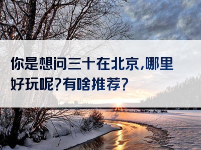你是想问三十在北京，哪里好玩呢？有啥推荐？