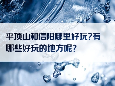 平顶山和信阳哪里好玩？有哪些好玩的地方呢？