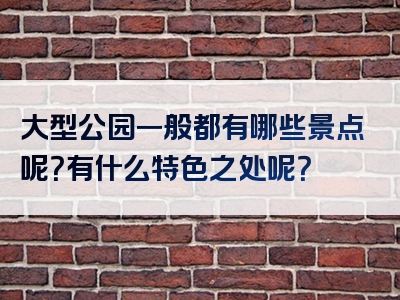 大型公园一般都有哪些景点呢？有什么特色之处呢？