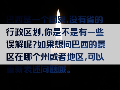 巴西是一个国家，没有省的行政区划，你是不是有一些误解呢？如果想问巴西的景区在哪个州或者地区，可以重新表述问题哦。
