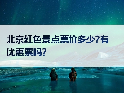 北京红色景点票价多少？有优惠票吗？
