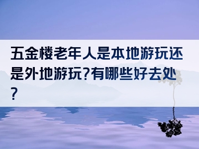 五金楼老年人是本地游玩还是外地游玩？有哪些好去处？