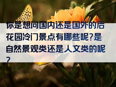 你是想问国内还是国外的后花园冷门景点有哪些呢？是自然景观类还是人文类的呢？