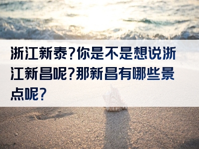浙江新泰？你是不是想说浙江新昌呢？那新昌有哪些景点呢？
