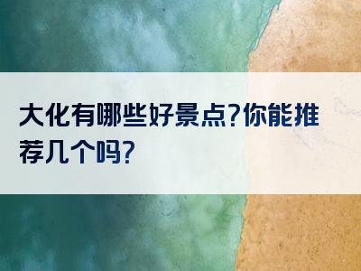 大化有哪些好景点？你能推荐几个吗？