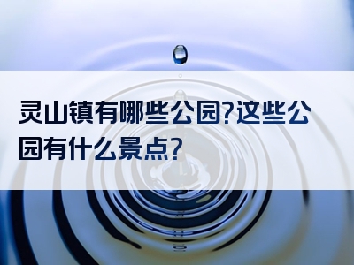 灵山镇有哪些公园？这些公园有什么景点？