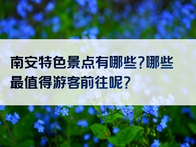 南安特色景点有哪些？哪些最值得游客前往呢？