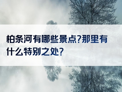 柏条河有哪些景点？那里有什么特别之处？