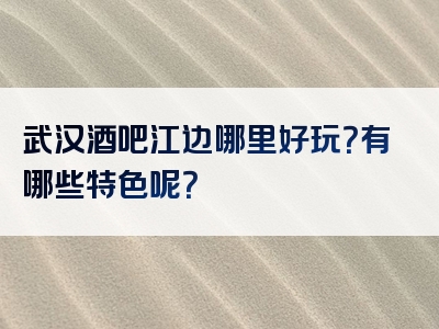 武汉酒吧江边哪里好玩？有哪些特色呢？