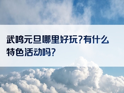 武鸣元旦哪里好玩？有什么特色活动吗？