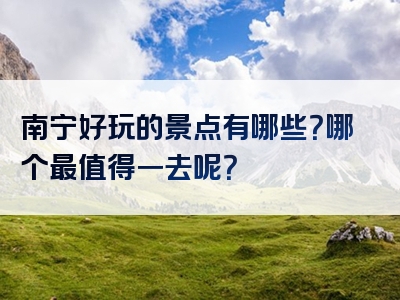 南宁好玩的景点有哪些？哪个最值得一去呢？