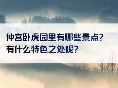 仲宫卧虎园里有哪些景点？有什么特色之处呢？