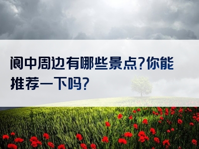 阆中周边有哪些景点？你能推荐一下吗？
