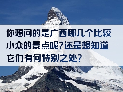 你想问的是广西哪几个比较小众的景点呢？还是想知道它们有何特别之处？