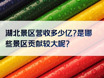湖北景区营收多少亿？是哪些景区贡献较大呢？