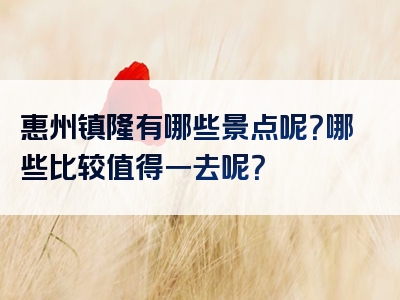 惠州镇隆有哪些景点呢？哪些比较值得一去呢？