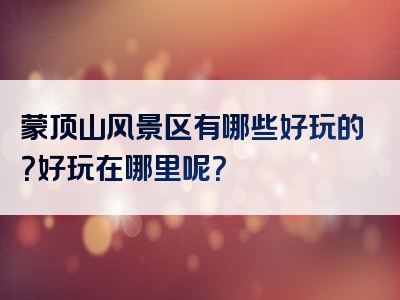 蒙顶山风景区有哪些好玩的？好玩在哪里呢？