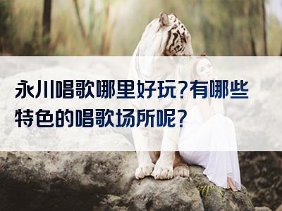永川唱歌哪里好玩？有哪些特色的唱歌场所呢？