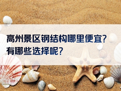 高州景区钢结构哪里便宜？有哪些选择呢？