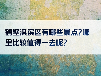 鹤壁淇滨区有哪些景点？哪里比较值得一去呢？