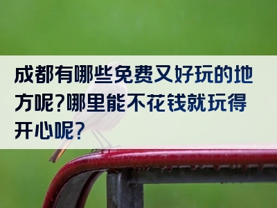 成都有哪些免费又好玩的地方呢？哪里能不花钱就玩得开心呢？