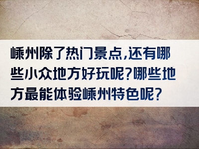 嵊州除了热门景点，还有哪些小众地方好玩呢？哪些地方最能体验嵊州特色呢？