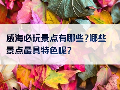 威海必玩景点有哪些？哪些景点最具特色呢？