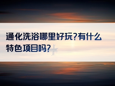 通化洗浴哪里好玩？有什么特色项目吗？