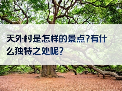 天外村是怎样的景点？有什么独特之处呢？