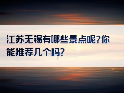 江苏无锡有哪些景点呢？你能推荐几个吗？