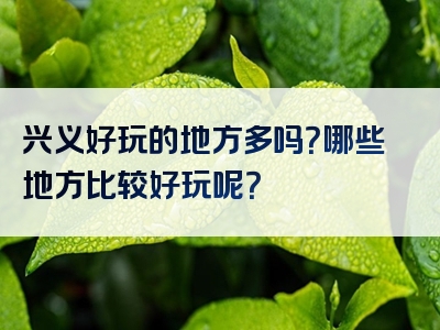 兴义好玩的地方多吗？哪些地方比较好玩呢？