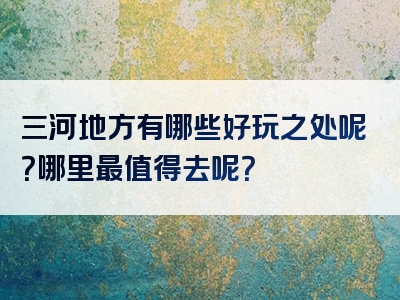 三河地方有哪些好玩之处呢？哪里最值得去呢？