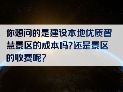你想问的是建设本地优质智慧景区的成本吗？还是景区的收费呢？