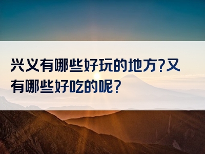 兴义有哪些好玩的地方？又有哪些好吃的呢？