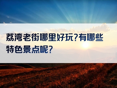 荔湾老街哪里好玩？有哪些特色景点呢？