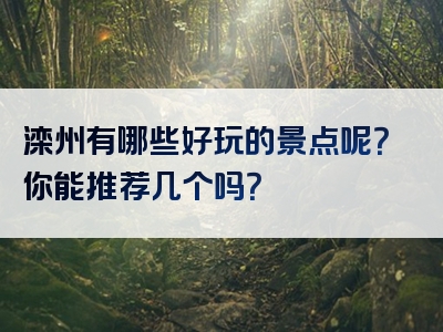 滦州有哪些好玩的景点呢？你能推荐几个吗？