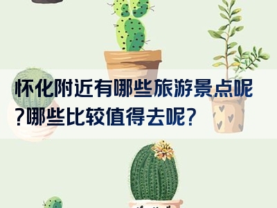 怀化附近有哪些旅游景点呢？哪些比较值得去呢？