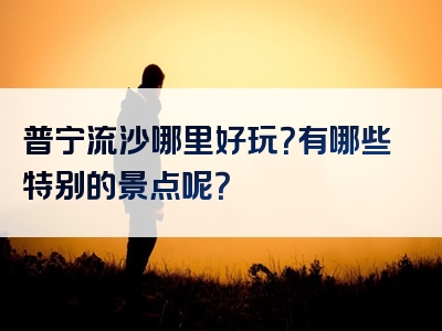 普宁流沙哪里好玩？有哪些特别的景点呢？