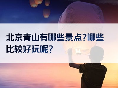 北京青山有哪些景点？哪些比较好玩呢？