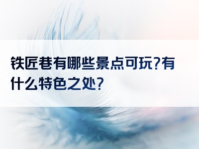 铁匠巷有哪些景点可玩？有什么特色之处？