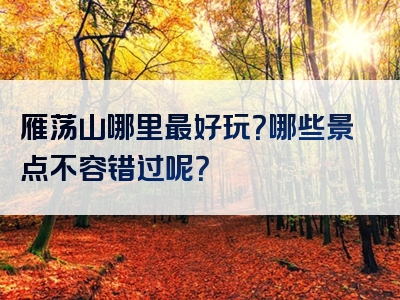 雁荡山哪里最好玩？哪些景点不容错过呢？