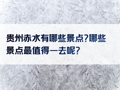 贵州赤水有哪些景点？哪些景点最值得一去呢？