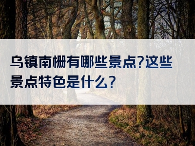 乌镇南栅有哪些景点？这些景点特色是什么？