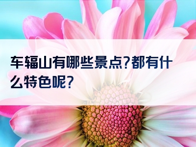 车辐山有哪些景点？都有什么特色呢？